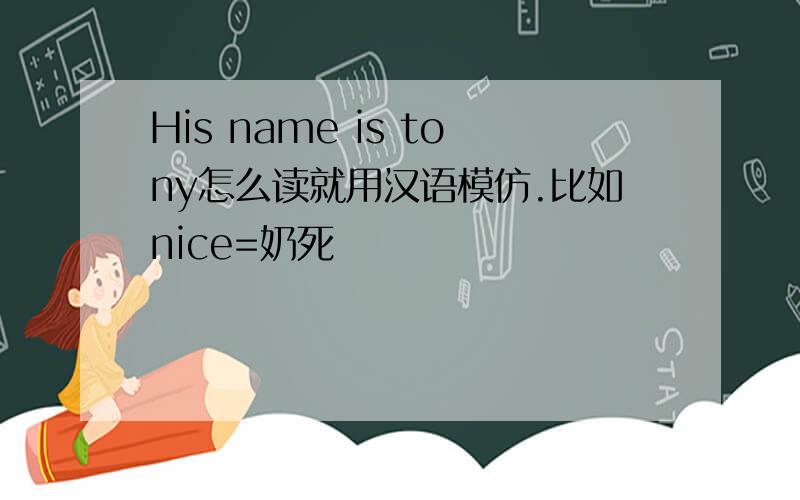 His name is tony怎么读就用汉语模仿.比如nice=奶死