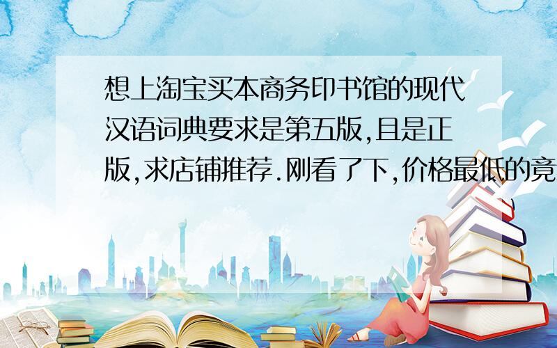 想上淘宝买本商务印书馆的现代汉语词典要求是第五版,且是正版,求店铺推荐.刚看了下,价格最低的竟然卖到20多元,这种书难道是正品?还有同一种版本的书为什么封面有两种不同的颜色,难道