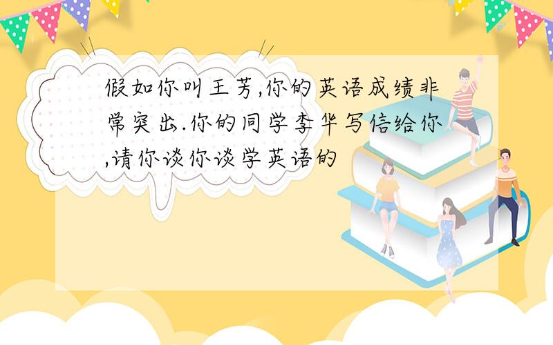 假如你叫王芳,你的英语成绩非常突出.你的同学李华写信给你,请你谈你谈学英语的