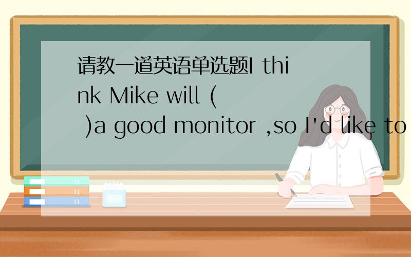 请教一道英语单选题I think Mike will ( )a good monitor ,so I'd like to vote for himA.turn B.changeC.be D.makeD 我想知道为什么不选C