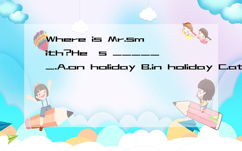 Where is Mr.smith?He's ______.A.on holiday B.in holiday C.at holiday D.for holiday说明原因
