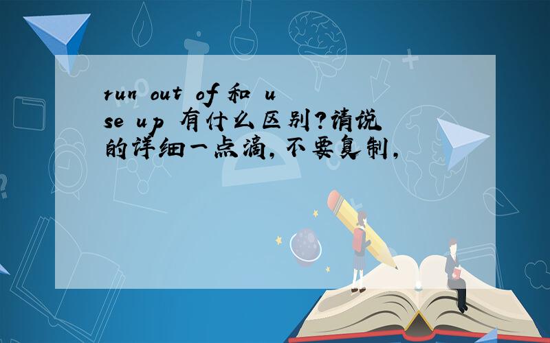 run out of 和 use up 有什么区别?请说的详细一点滴,不要复制,