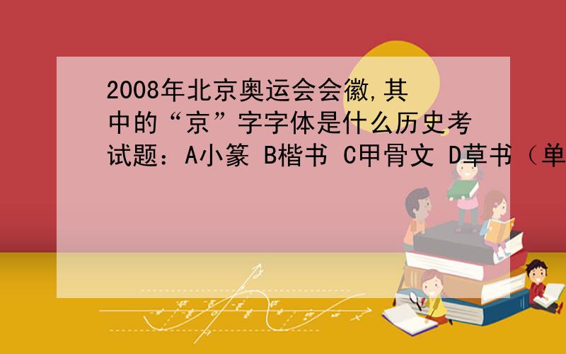 2008年北京奥运会会徽,其中的“京”字字体是什么历史考试题：A小篆 B楷书 C甲骨文 D草书（单选题）