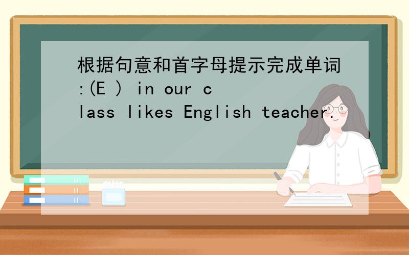 根据句意和首字母提示完成单词:(E ) in our class likes English teacher.