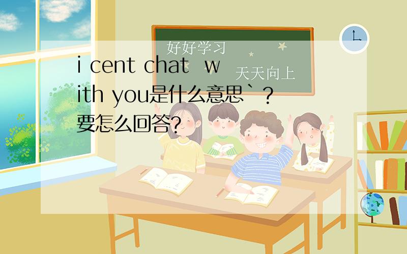 i cent chat  with you是什么意思`?要怎么回答?