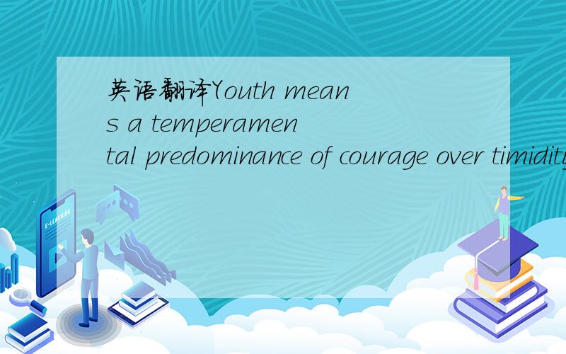 英语翻译Youth means a temperamental predominance of courage over timidity of the appetite请帮我翻译一下以上的句子.....另外请注明 temperamental 和predominance 的具体含义..有例句更棒了.....麻烦您乐~