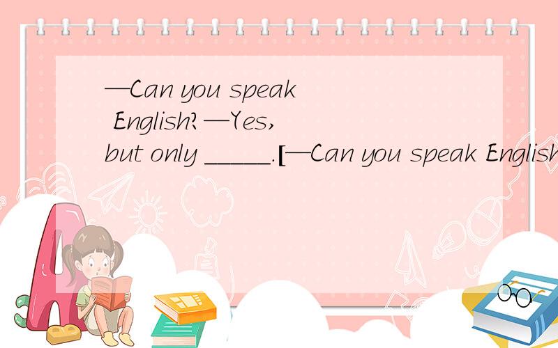 —Can you speak English?—Yes,but only _____.[—Can you speak English?—Yes,but only _____.[ ]A.a little B.a few C.not many D.little