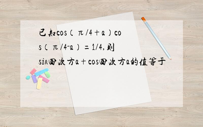 已知cos（π/4+a）cos（π/4-a）=1/4,则sin四次方a+cos四次方a的值等于
