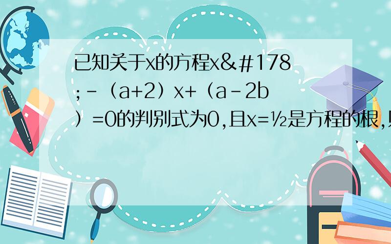 已知关于x的方程x²－（a+2）x+（a－2b）=0的判别式为0,且x=½是方程的根,则a+b等于多少?