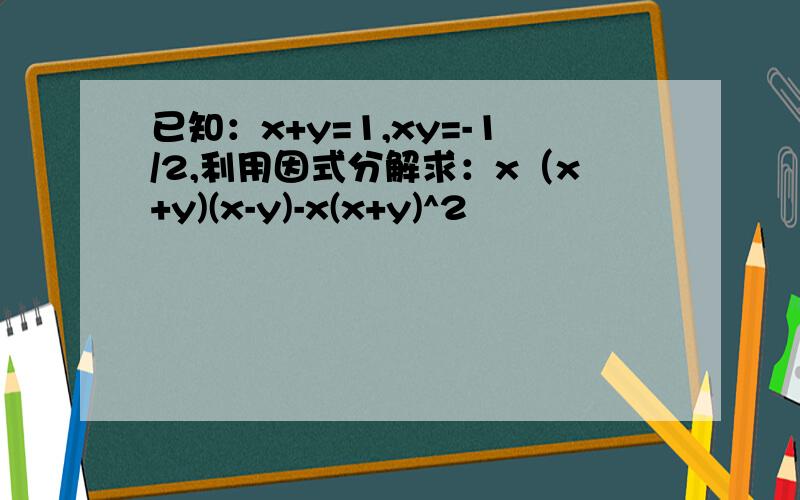 已知：x+y=1,xy=-1/2,利用因式分解求：x（x+y)(x-y)-x(x+y)^2