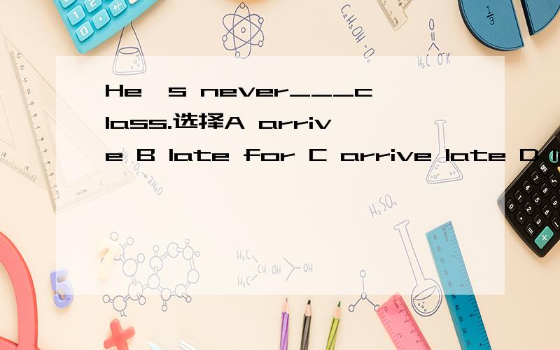 He's never___class.选择A arrive B late for C arrive late D late