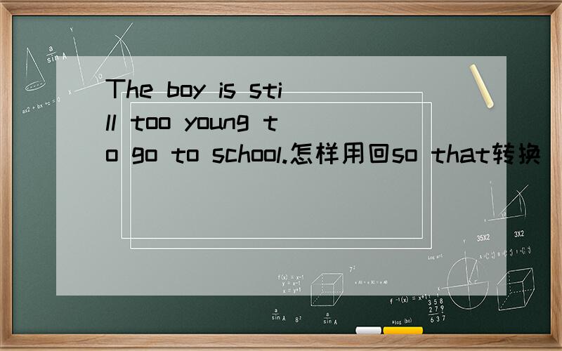 The boy is still too young to go to school.怎样用回so that转换