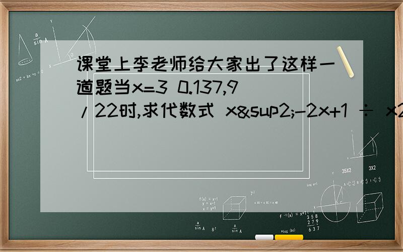 课堂上李老师给大家出了这样一道题当x=3 0.137,9/22时,求代数式 x²-2x+1 ÷ x2-1 (分数) 除以 2x-2÷