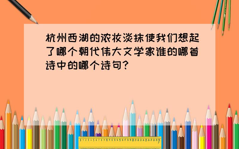 杭州西湖的浓妆淡抹使我们想起了哪个朝代伟大文学家谁的哪首诗中的哪个诗句?