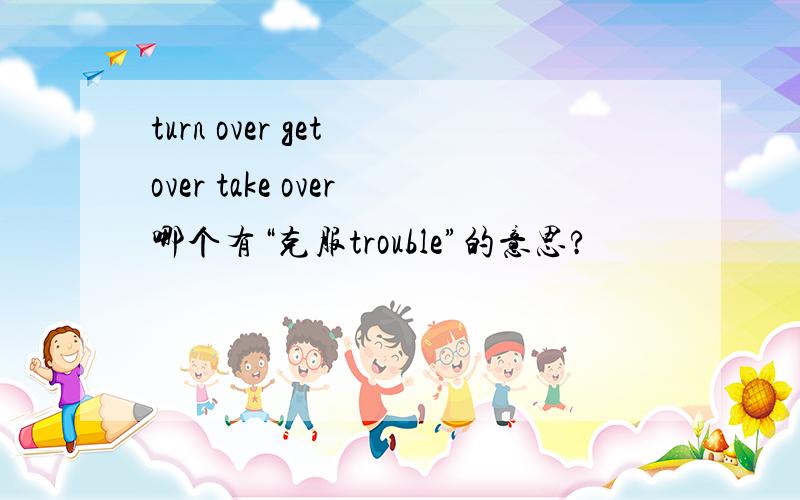 turn over get over take over哪个有“克服trouble”的意思?