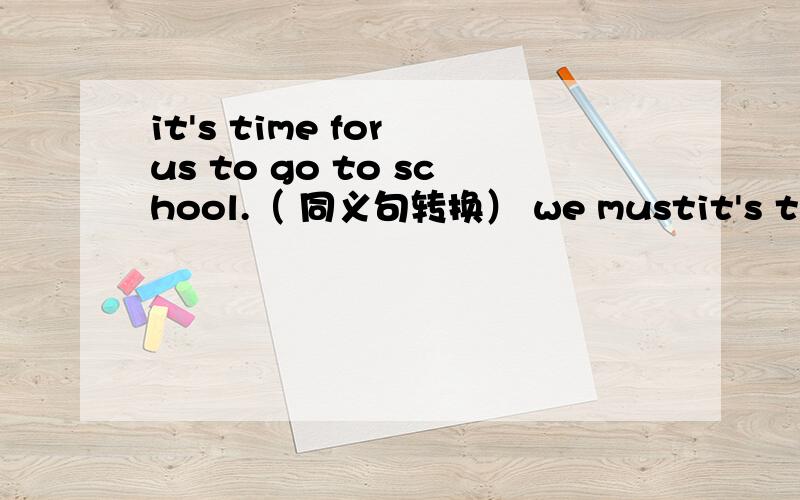 it's time for us to go to school.（ 同义句转换） we mustit's time for us to go to school.（ 同义句转换）we must go,or we will＿ ＿ ＿school