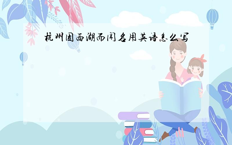 杭州因西湖而闻名用英语怎么写