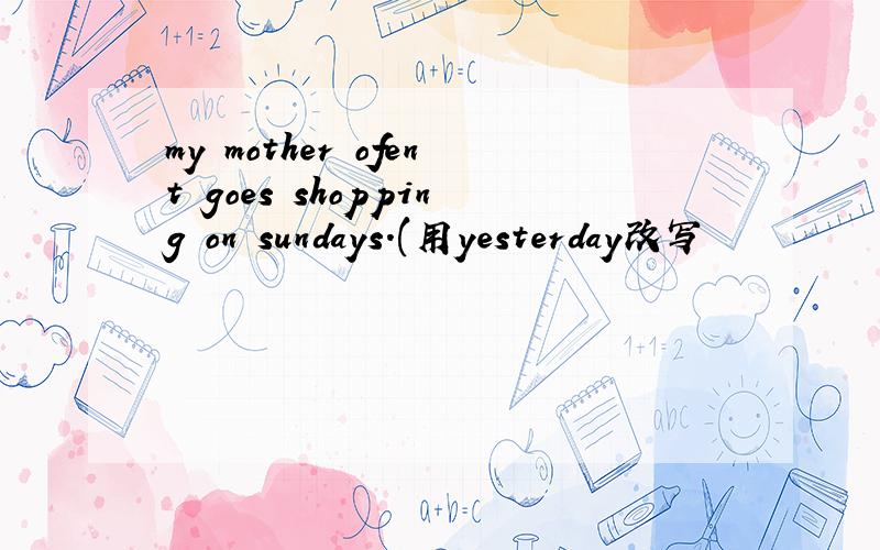 my mother ofent goes shopping on sundays.(用yesterday改写