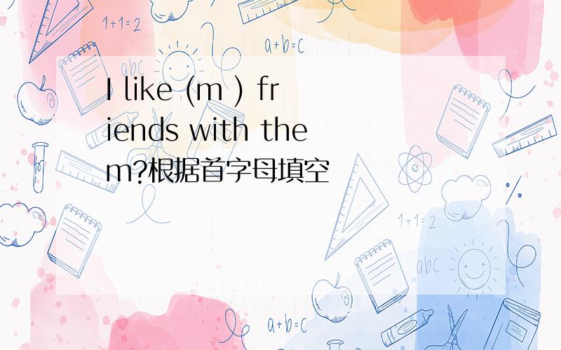 I like (m ) friends with them?根据首字母填空