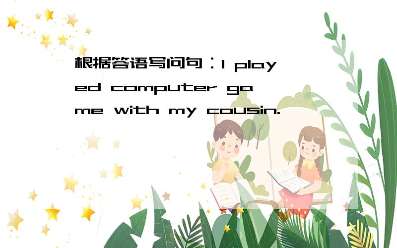 根据答语写问句：I played computer game with my cousin.
