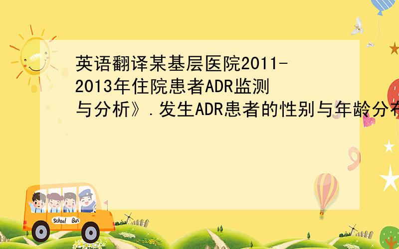 英语翻译某基层医院2011-2013年住院患者ADR监测与分析》.发生ADR患者的性别与年龄分布( 例)；发生ADR的给药途径情况；ADR涉及药品种类； ADR累及器官与系统及其临床表现；发生ADR的类别情况