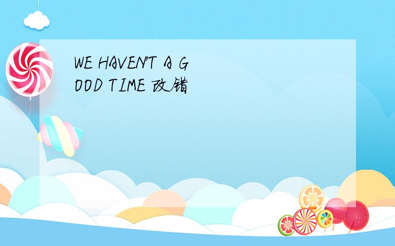 WE HAVEN'T A GOOD TIME 改错