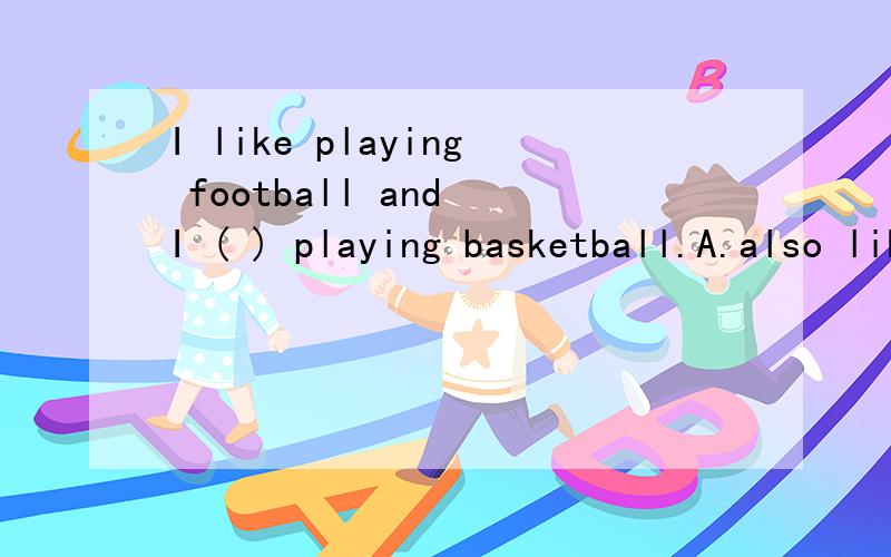 I like playing football and I ( ) playing basketball.A.also like B.like c.like too D.too like