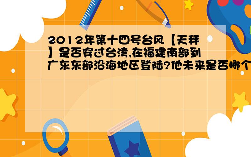 2012年第十四号台风【天秤】是否穿过台湾,在福建南部到广东东部沿海地区登陆?他未来是否哪个影响粤东地区.