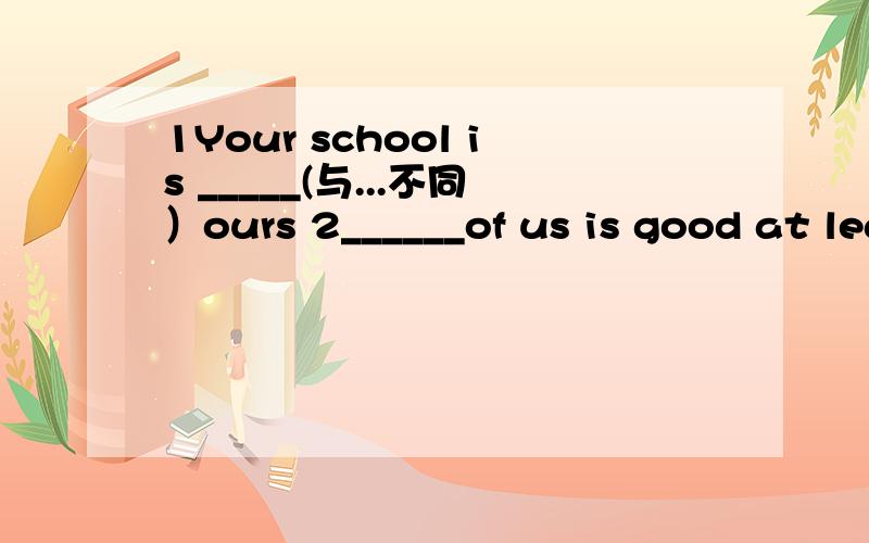 1Your school is _____(与...不同）ours 2______of us is good at leaning Japanese A all B none Csome b3There is only one trainer under your bed,where ____?A the other B other C others D another4________are you going to buy A What else B where elae C