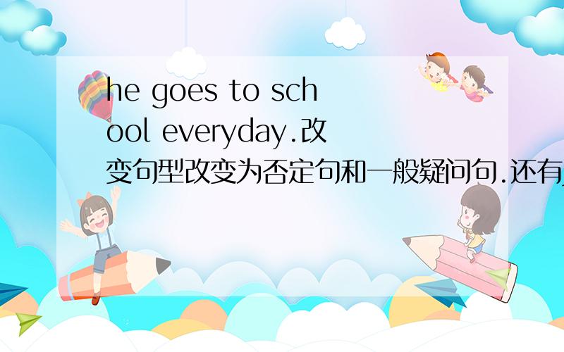 he goes to school everyday.改变句型改变为否定句和一般疑问句.还有Judy cleans the room everday.