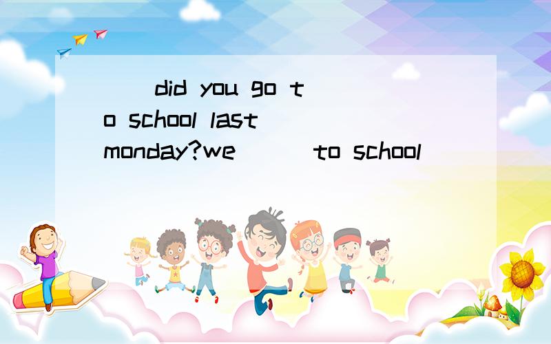 ()did you go to school last monday?we () to school