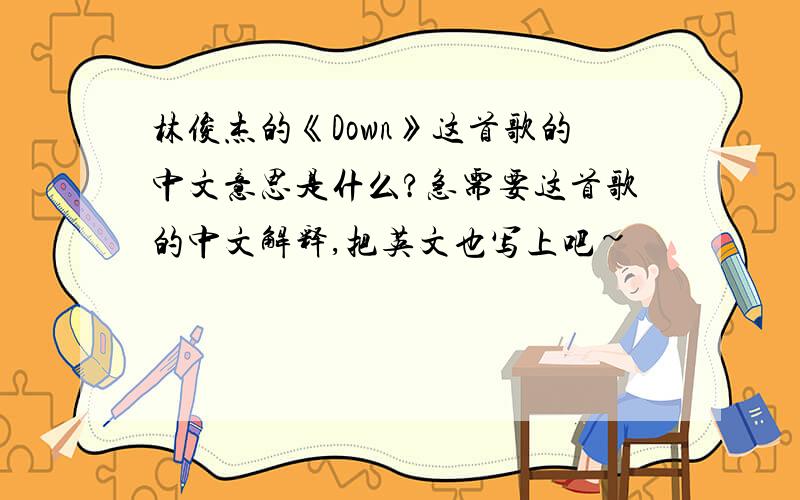 林俊杰的《Down》这首歌的中文意思是什么?急需要这首歌的中文解释,把英文也写上吧~