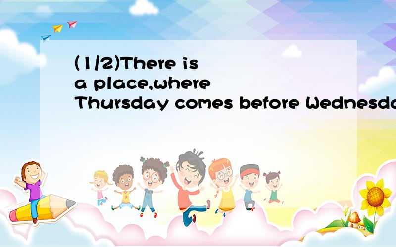 (1/2)There is a place,where Thursday comes before Wednesday,where is it?