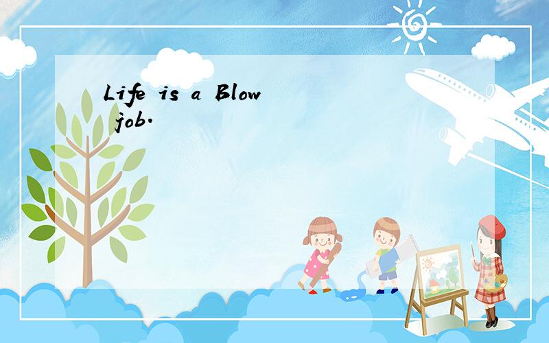 Life is a Blow job.