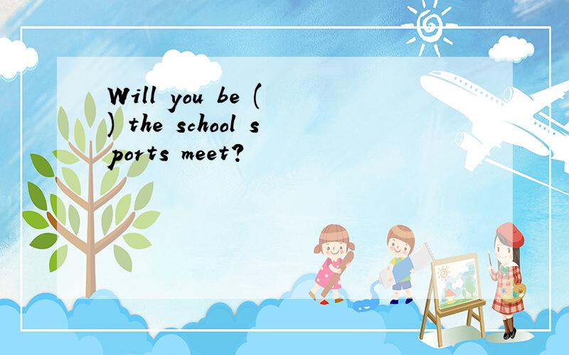 Will you be ( ) the school sports meet?