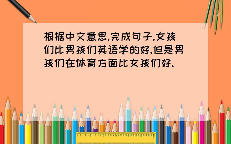 根据中文意思,完成句子.女孩们比男孩们英语学的好,但是男孩们在体育方面比女孩们好.