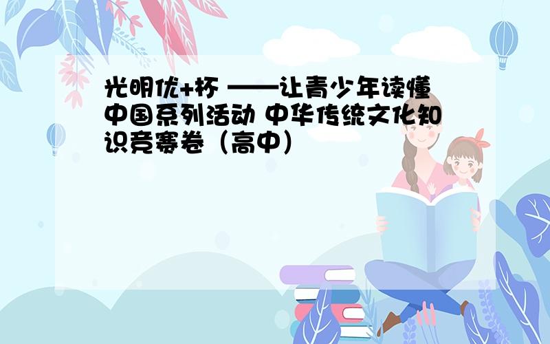 光明优+杯 ——让青少年读懂中国系列活动 中华传统文化知识竞赛卷（高中）