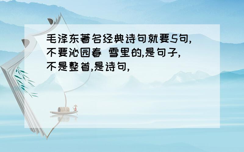 毛泽东著名经典诗句就要5句,不要沁园春 雪里的,是句子,不是整首,是诗句,