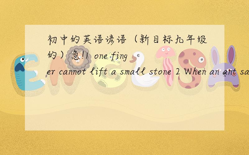 初中的英语谚语（新目标九年级的）急!1 one finger cannot lift a small stone 2 When an ant says