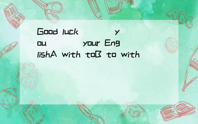 Good luck____you____your EnglishA with toB to with