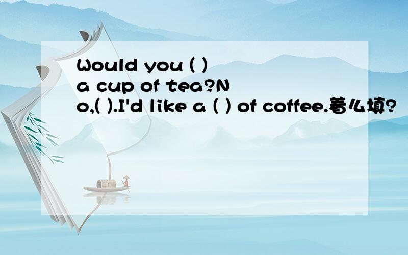 Would you ( ) a cup of tea?No,( ).I'd like a ( ) of coffee.着么填?