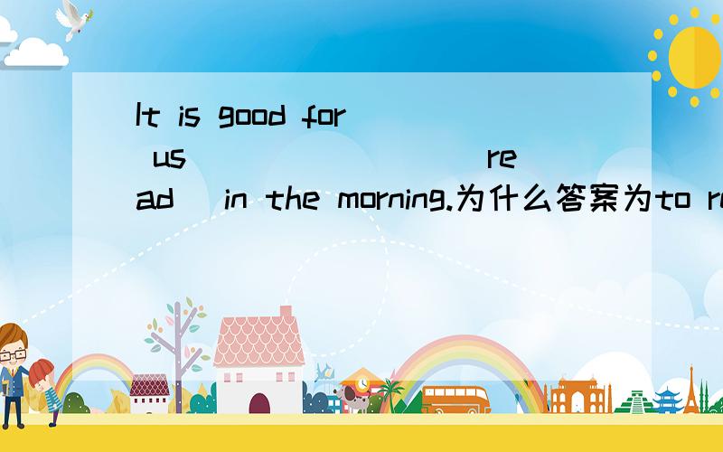 It is good for us________(read) in the morning.为什么答案为to read?