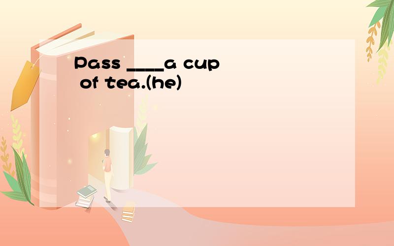 Pass ____a cup of tea.(he)