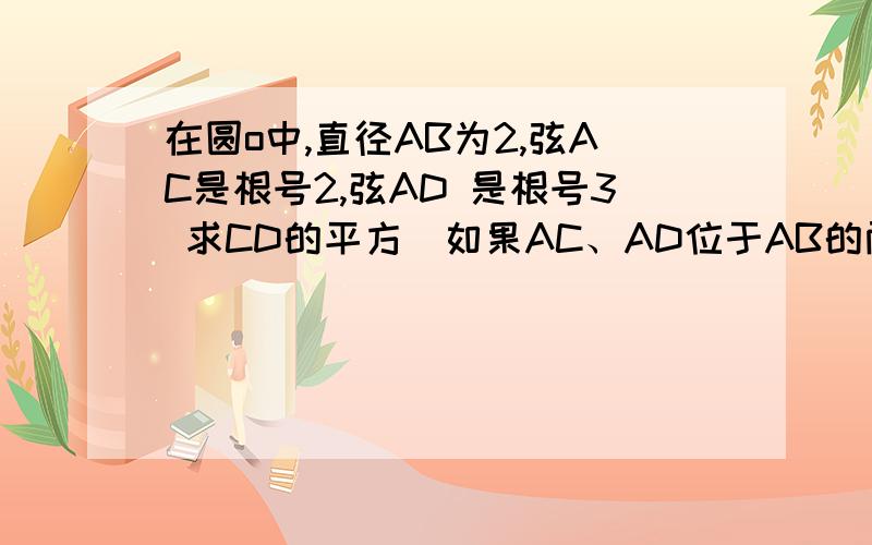 在圆o中,直径AB为2,弦AC是根号2,弦AD 是根号3 求CD的平方）如果AC、AD位于AB的两侧，则∠DAC=75ºCD²=AD²+AC²-2AD·AC·cos75º=2+√32）如果AC、AD位于AB的同一侧，则∠DAC=15ºCD²=AD&s