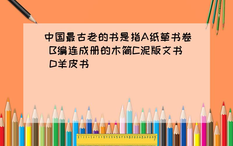 中国最古老的书是指A纸草书卷 B编连成册的木简C泥版文书 D羊皮书
