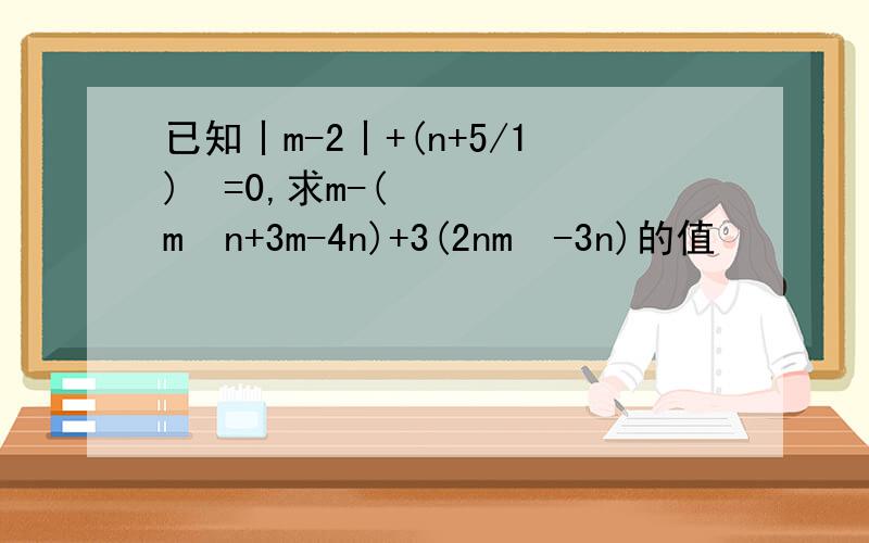 已知丨m-2丨+(n+5/1)²=0,求m-(m²n+3m-4n)+3(2nm²-3n)的值