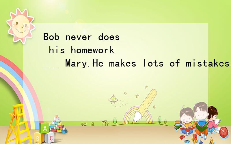 Bob never does his homework ___ Mary.He makes lots of mistakes.A.so careful as B.as carefully as C.carefully as D.as careful asI like buying food in the supermarket because it offers the ___ at the ___ price.A.less; least B.most; best C.best; most D.