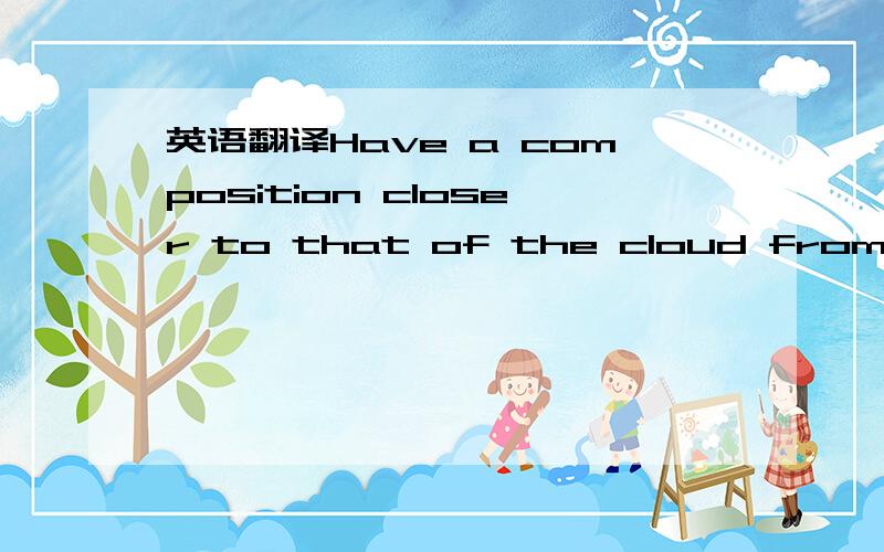 英语翻译Have a composition closer to that of the cloud from which they condensed.