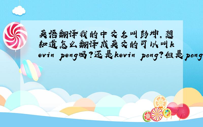 英语翻译我的中文名叫彭坤,想知道怎么翻译成英文的可以叫kevin peng吗?还是kevin pong?但是pong这个词 翻译成中文的意思不太 请大家帮我参考下 也可以帮我推荐下名字小弟是英文菜鸟