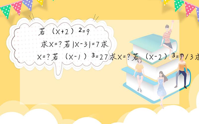 若（X+2）²=9 求X=?若|X-3|=7求X=?若（X-1）³=27求X=?若（X-2）³=1/3求X=?计算（-2）的九十九次幂+（-2）的一百次幂=?